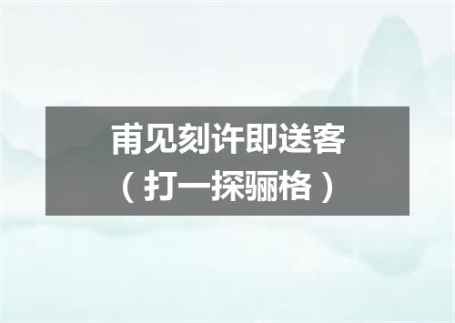 甫见刻许即送客（打一探骊格）