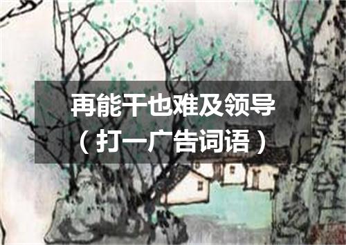 再能干也难及领导（打一广告词语）