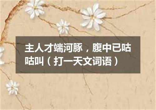 主人才端河豚，腹中已咕咕叫（打一天文词语）