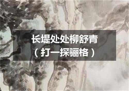 长堤处处柳舒青（打一探骊格）
