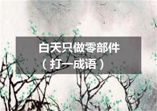 白天只做零部件（打一成语）