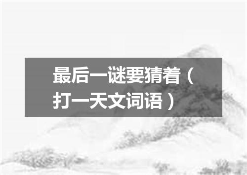 最后一谜要猜着（打一天文词语）