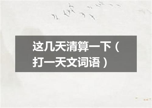 这几天清算一下（打一天文词语）