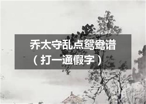 乔太守乱点鸳鸯谱（打一通假字）