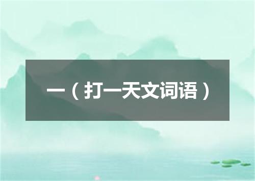 一（打一天文词语）