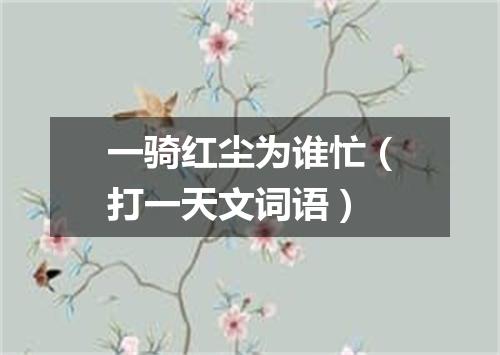 一骑红尘为谁忙（打一天文词语）