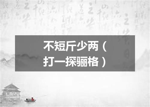 不短斤少两（打一探骊格）