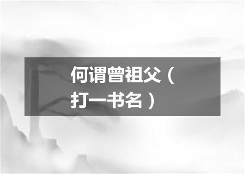 何谓曾祖父（打一书名）