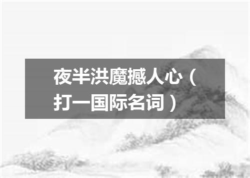 夜半洪魔撼人心（打一国际名词）