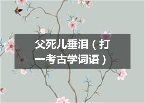 父死儿垂泪（打一考古学词语）