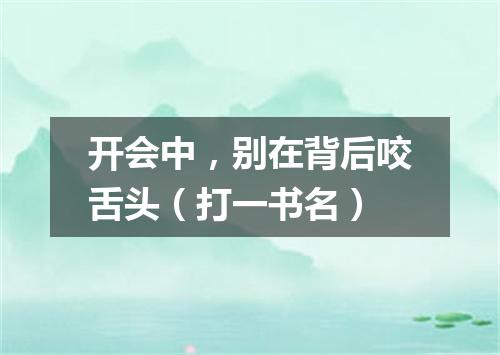 开会中，别在背后咬舌头（打一书名）