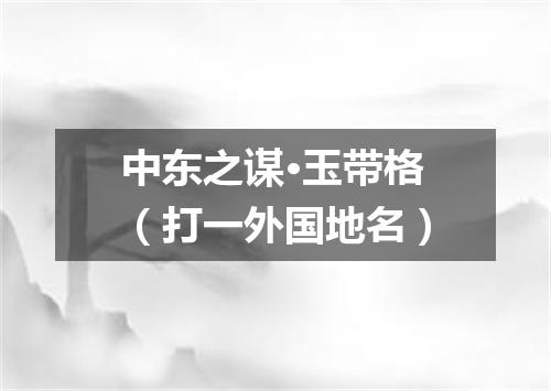 中东之谋·玉带格（打一外国地名）