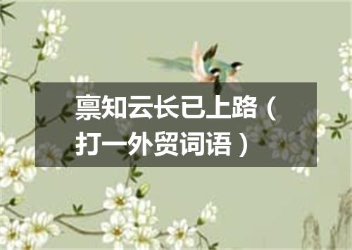 禀知云长已上路（打一外贸词语）