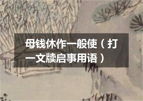 母钱休作一般使（打一文牍启事用语）