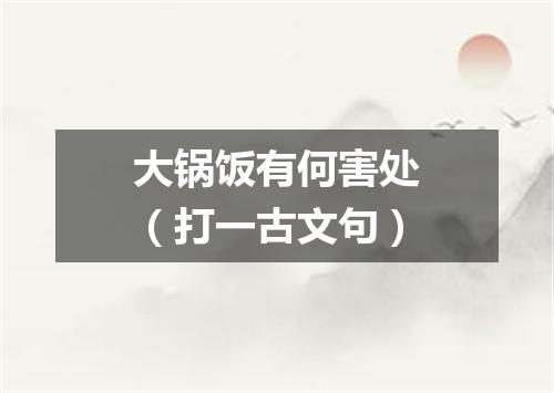 大锅饭有何害处（打一古文句）