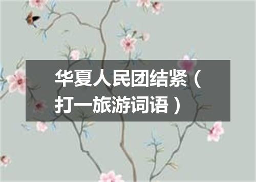 华夏人民团结紧（打一旅游词语）