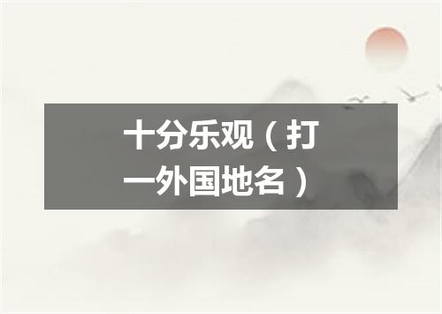 十分乐观（打一外国地名）