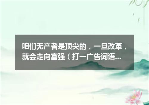 咱们无产者是顶尖的，一旦改革，就会走向富强（打一广告词语）