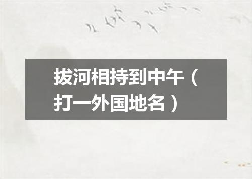 拔河相持到中午（打一外国地名）