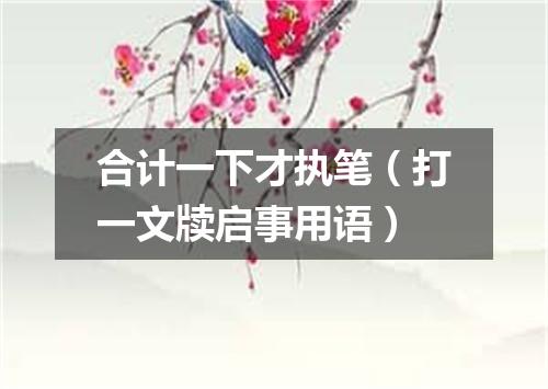 合计一下才执笔（打一文牍启事用语）
