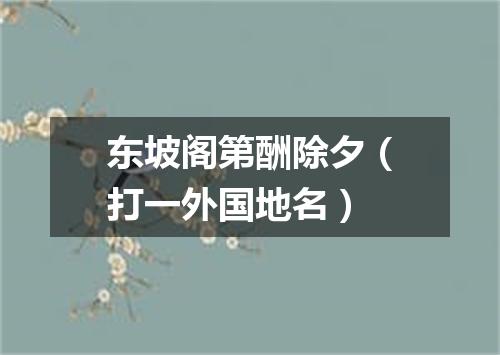 东坡阁第酬除夕（打一外国地名）