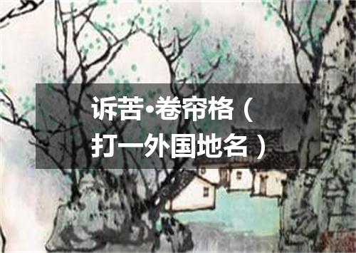 诉苦·卷帘格（打一外国地名）