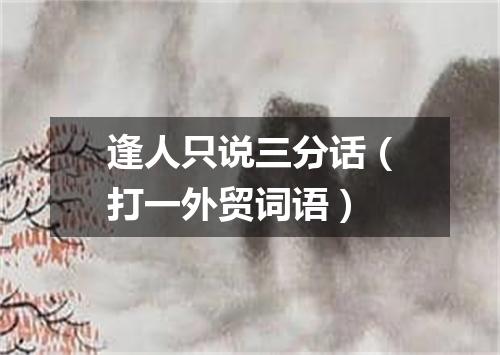 逢人只说三分话（打一外贸词语）